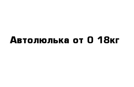 Автолюлька от 0-18кг